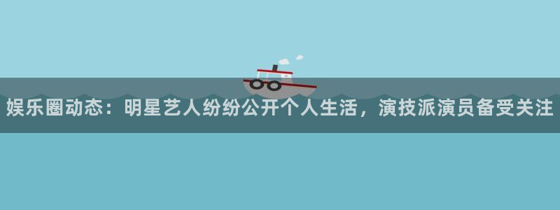天天中彩app下载：娱乐圈动态：明星艺人纷纷公开个人生活，演技派演员备受关注