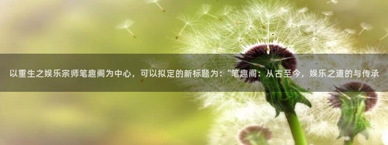 app天天好彩：以重生之娱乐宗师笔趣阁为中心，可以拟定的新标题为：\