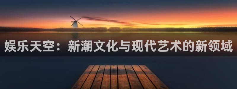 天天购物app下载：娱乐天空：新潮文化与现代艺术的新领域