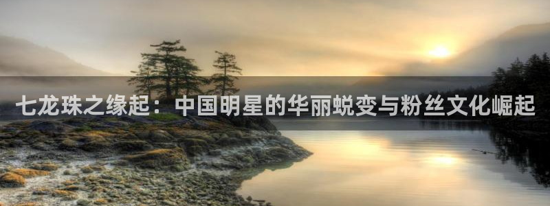 天天彩官网入口：七龙珠之缘起：中国明星的华丽蜕变与粉丝文化崛起